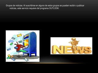 Grupos de noticias. Al suscribirse en alguno de estos grupos se pueden recibir o publicar
   noticias, este servicio requiere del programa OUTLOOK.
 
