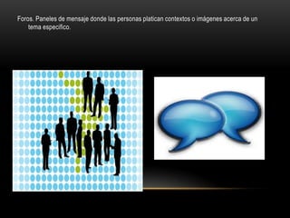 Foros. Paneles de mensaje donde las personas platican contextos o imágenes acerca de un
    tema especifico.
 