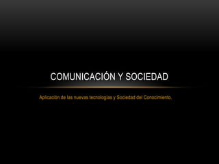 COMUNICACIÓN Y SOCIEDAD
Aplicación de las nuevas tecnologías y Sociedad del Conocimiento.
 