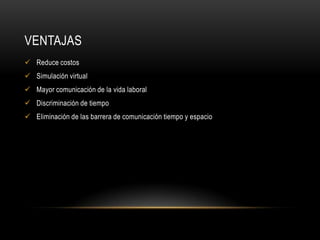 VENTAJAS
 Reduce costos
 Simulación virtual
 Mayor comunicación de la vida laboral
 Discriminación de tiempo
 Eliminación de las barrera de comunicación tiempo y espacio
 