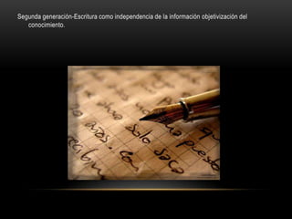 Segunda generación-Escritura como independencia de la información objetivización del
   conocimiento.
 