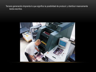 Tercera generación-Imprenta lo que significo la posibilidad de producir y distribuir masivamente
    textos escritos.
 