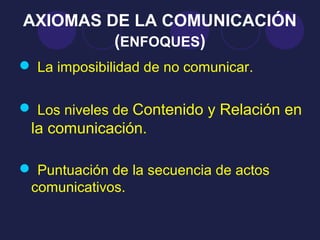 AXIOMAS DE LA COMUNICACIÓN
         (ENFOQUES)
 La imposibilidad de no comunicar.

 Los niveles de Contenido y Relación en
 la comunicación.

 Puntuación de la secuencia de actos
 comunicativos.
 
