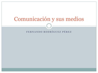 Fernando Rodríguez Pérez Comunicación y sus medios 