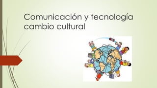 Comunicación y tecnología
cambio cultural
 
