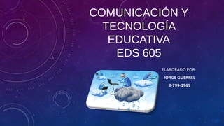 COMUNICACIÓN Y
TECNOLOGÍA
EDUCATIVA
EDS 605
ELABORADO POR:
JORGE GUERREL
8-799-1969
 