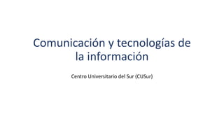Comunicación y tecnologías de
la información
Centro Universitario del Sur (CUSur)
 