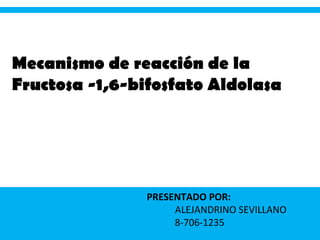 PRESENTADO POR:
ALEJANDRINO SEVILLANO
8-706-1235
Mecanismo de reacción de la
Fructosa -1,6-bifosfato Aldolasa
 