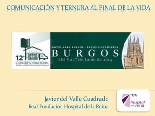 COMUNICACIÓN Y TERNURA AL FINAL DE LA VIDA
Javier del Valle Cuadrado
Real Fundación Hospital de la Reina
 
