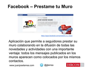 @jjlarreawww.juanjoselarrea.com
Facebook – Prestame tu Muro
Aplicación que permite a seguidores prestar su
muro colaborando en la difusión de todas las
novedades y actividades con una importante
ventaja: todos los mensajes publicados en los
muros aparecen como colocados por los mismos
contactos.
https://apps.facebook.com/prestame_tu_muro/
 