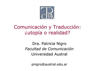 Comunicación y Traducción:
   ¿utopía o realidad?

       Dra. Patricia Nigro
    Facultad de Comunicación
       Universidad Austral

       pnigro@austral.edu.ar
 