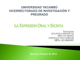 UNIVERSIDAD YACAMBÚ 
VICERRECTORADO DE INVESTIGACIÓN Y 
PREGRADO 
LA EXPRESIÓN ORAL Y ESCRITA 
Barinas, Octubre de 2014 
 