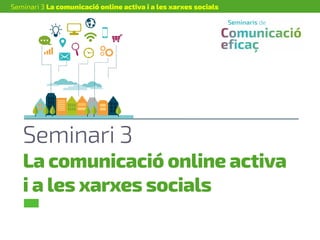 Seminari 3
La comunicació online activa
i a les xarxes socials
Seminari 3 La comunicació online activa i a les xarxes socials
 