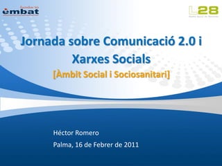 Jornada sobre Comunicació 2.0 i
         Xarxes Socials
     [Àmbit Social i Sociosanitari]




     Héctor Romero
     Palma, 16 de Febrer de 2011
 