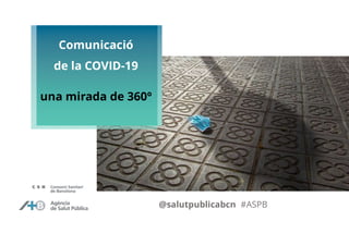 Comunicació
de la COVID-19
una mirada de 360º
@salutpublicabcn #ASPB
 
