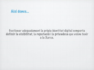 Així doncs...



  Gestionar adequadament la pròpia identitat digital comporta
definir la visibilitat, la reputació i la privadesa que volem tenir
                             a la Xarxa.
 