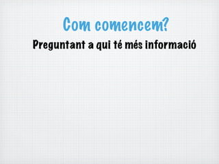 Com comencem?
Preguntant a qui té més informació
 