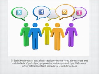 Els Social Media (xarxes socials) constitueixen una nova forma d'interactuar amb
 la ciutadania, d'igual a igual, que permeten publicar qualsevol tipus d'informació i
            obtenir retroalimentació immediata, sense intermediació.
 