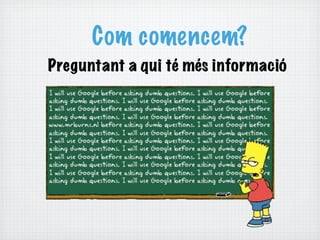 Com comencem?
Preguntant a qui té més informació
 
