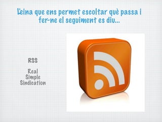 L'e ina que ens permet escoltar què passa i
         fer-ne el seguiment es diu...




   RSS
   Real
  Simple
Sindication
 