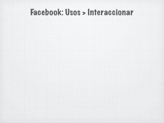 Facebook: Usos > Interaccionar
 
