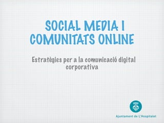 SOCIAL MEDIA I
COMUNITATS ONLINE
Estratègies per a la comunicació digital
             corporativa
 