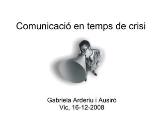 Comunicació en temps de crisi
Gabriela Arderiu i Ausiró
Vic, 16-12-2008
 