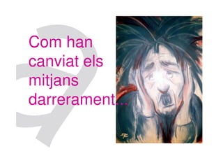 Com han
canviat els
mitjans
darrerament...
 