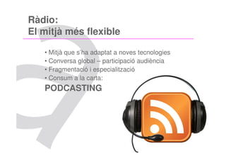 Ràdio:
El mitjà més flexible

   • Mitjà que s’ha adaptat a noves tecnologies
   • Conversa global – participació audiència
   • Fragmentació i especialització
   • Consum a la carta:
   PODCASTING
 