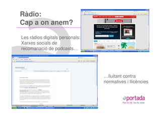 Ràdio:
Cap a on anem?

Les ràdios digitals personals:
Xarxes socials de
recomanació de podcasts…




                                 …lluitant contra
                                 normatives i llicències
 