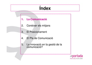 Índex

1.   La Comunicació

2.   Conèixer els mitjans

3.   El Posicionament

4.   El Pla de Comunicació

5.   La innovació en la gestió de la
     comunicació?
 