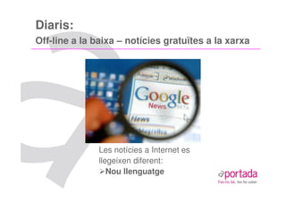 Diaris:
Off-line a la baixa – notícies gratuïtes a la xarxa




               Les notícies a Internet es
               llegeixen diferent:
                  Nou llenguatge
 