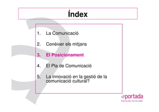 Índex

1.   La Comunicació

2.   Conèixer els mitjans

3.   El Posicionament

4.   El Pla de Comunicació

5.   La innovació en la gestió de la
     comunicació cultural?
 