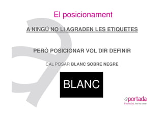 El posicionament
A NINGÚ NO LI AGRADEN LES ETIQUETES


  PERÒ POSICIONAR VOL DIR DEFINIR

      CAL POSAR BLANC SOBRE NEGRE




            BLANC
 