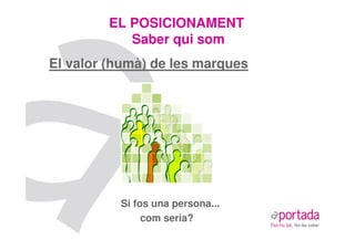 EL POSICIONAMENT
            Saber qui som
El valor (humà) de les marques




          Si fos una persona...
               com seria?
 