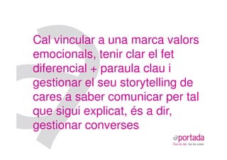 Cal vincular a una marca valors
emocionals, tenir clar el fet
diferencial + paraula clau i
gestionar el seu storytelling de
cares a saber comunicar per tal
que sigui explicat, és a dir,
gestionar converses
 