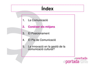 Índex

1.   La Comunicació

2.   Conèixer els mitjans

3.   El Posicionament

4.   El Pla de Comunicació

5.   La innovació en la gestió de la
     comunicació cultural?
 