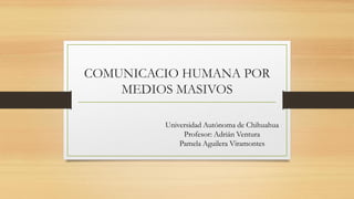 COMUNICACIO HUMANA POR
MEDIOS MASIVOS
Universidad Autónoma de Chihuahua
Profesor: Adrián Ventura
Pamela Aguilera Viramontes

 