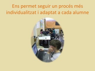 Ens permet seguir un procés més
individualitzat i adaptat a cada alumne
 