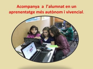 Acompanya a l’alumnat en un
aprenentatge més autònom i vivencial.
 