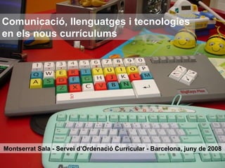 Comunicació, llenguatges i tecnologies  en els nous currículums Montserrat Sala - Servei d’Ordenació Curricular - Barcelona, juny de 2008 