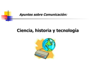Apuntes sobre Comunicación: Ciencia, historia y tecnología 