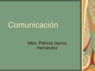 Comunicación

    Mtra. Patricia García
        Hernández
 