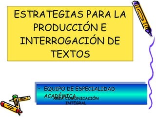 ESTRATEGIAS PARA LA PRODUCCIÓN E INTERROGACIÓN DE TEXTOS ,[object Object],ÁREA COMUNICACIÓN INTEGRAL 