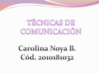 TÉCNICAS DE COMUNICACIÓN Carolina Noya B. Cód. 2010181032 