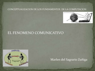 CONCEPTUALIZACION DE LOS FUNDAMENTOS  DE LA COMPUTACION EL FENOMENO COMUNICATIVO Marlen del Sagrario Zuñiga 