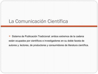 Sistema de Publicación Tradicional: ambos extremos de la cadena están ocupados por científicos e investigadores en su doble faceta de autores y. lectores, de productores y consumidores de literatura científica.  La Comunicación Científica 