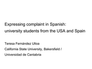 Expressing complaint in Spanish: university students from the USA and Spain Teresa Fernández Ulloa California State University, Bakersfield / Universidad de Cantabria 