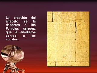 La creación del alfabeto se la debemos a los Fenicios griegos, que le añadieron sonido a las vocales. 