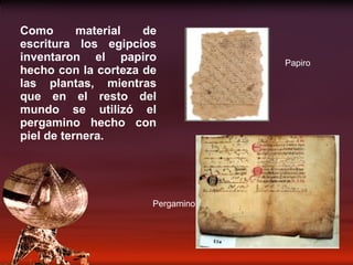 Como material de escritura los egipcios inventaron el papiro hecho con la corteza de las plantas, mientras que en el resto del mundo se utilizó el pergamino hecho con piel de ternera. Papiro Pergamino 